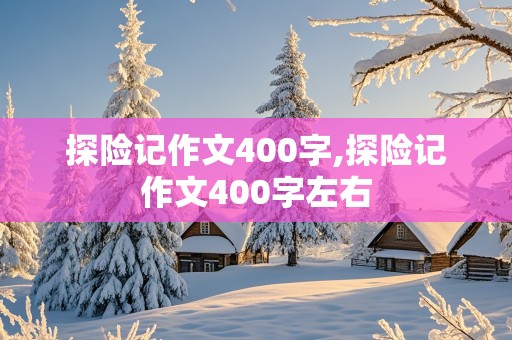 探险记作文400字,探险记作文400字左右