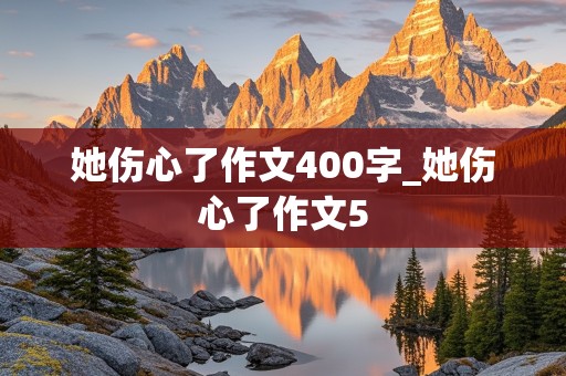 她伤心了作文400字_她伤心了作文5