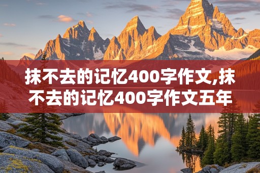 抹不去的记忆400字作文,抹不去的记忆400字作文五年级