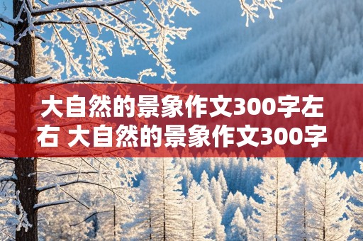 大自然的景象作文300字左右 大自然的景象作文300字左右三年级