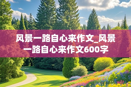 风景一路自心来作文_风景一路自心来作文600字