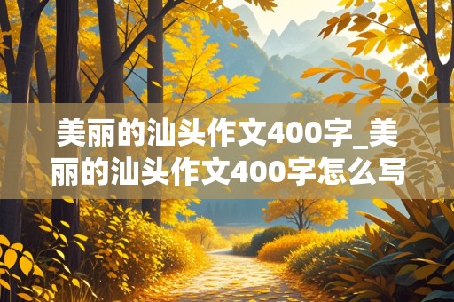 美丽的汕头作文400字_美丽的汕头作文400字怎么写