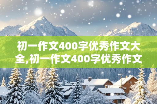 初一作文400字优秀作文大全,初一作文400字优秀作文大全集