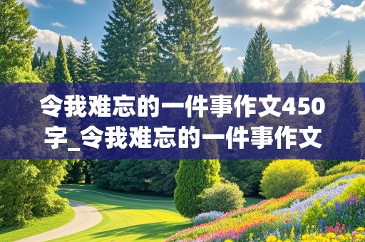 令我难忘的一件事作文450字_令我难忘的一件事作文450字左右