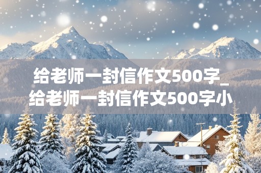 给老师一封信作文500字_给老师一封信作文500字小学六年级