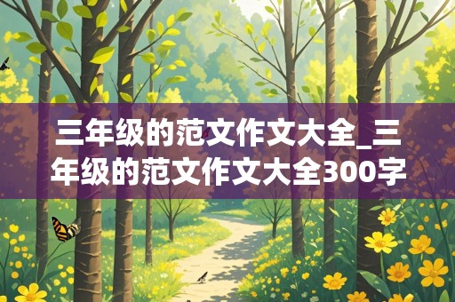 三年级的范文作文大全_三年级的范文作文大全300字