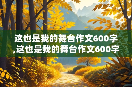 这也是我的舞台作文600字,这也是我的舞台作文600字初三