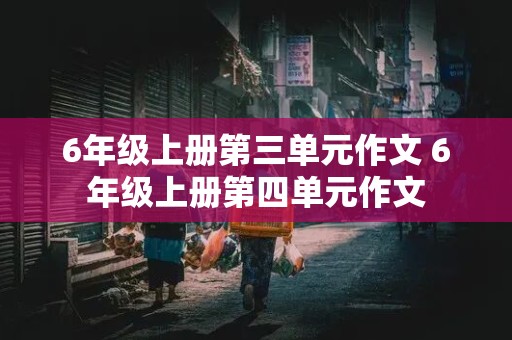 6年级上册第三单元作文 6年级上册第四单元作文