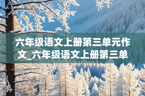 六年级语文上册第三单元作文_六年级语文上册第三单元作文什么让生活更美好