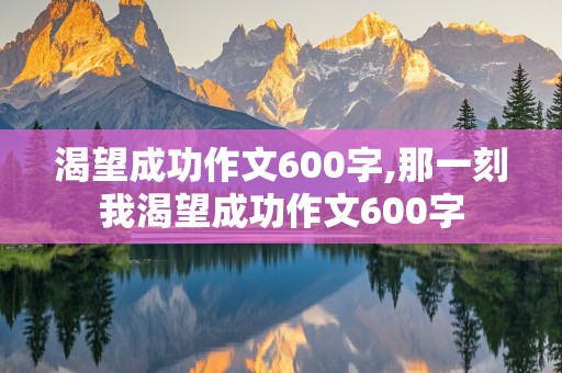 渴望成功作文600字,那一刻我渴望成功作文600字