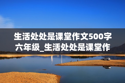 生活处处是课堂作文500字六年级_生活处处是课堂作文500字六年级优秀开头