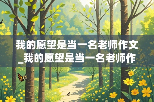 我的愿望是当一名老师作文_我的愿望是当一名老师作文500字