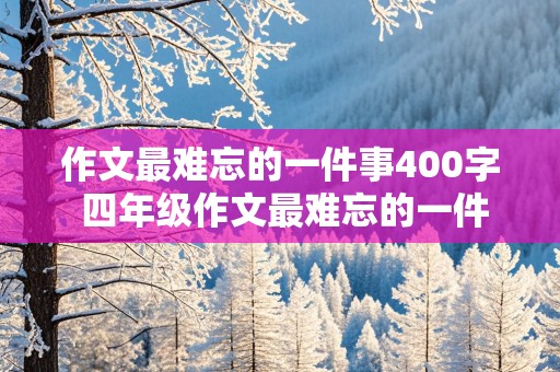 作文最难忘的一件事400字 四年级作文最难忘的一件事400字