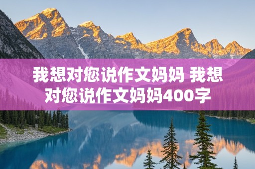 我想对您说作文妈妈 我想对您说作文妈妈400字