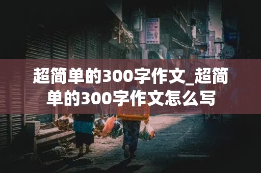 超简单的300字作文_超简单的300字作文怎么写