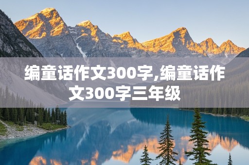 编童话作文300字,编童话作文300字三年级