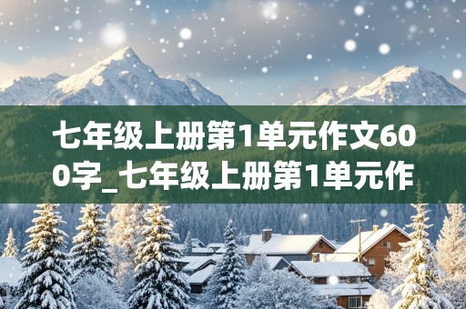 七年级上册第1单元作文600字_七年级上册第1单元作文600字以上