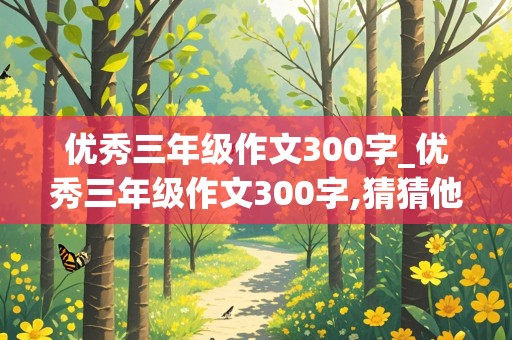 优秀三年级作文300字_优秀三年级作文300字,猜猜他是谁