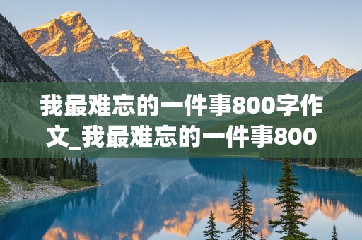 我最难忘的一件事800字作文_我最难忘的一件事800字作文初中