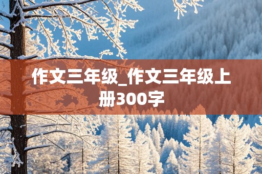 作文三年级_作文三年级上册300字