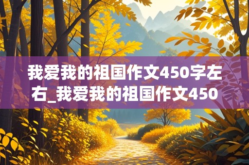 我爱我的祖国作文450字左右_我爱我的祖国作文450字左右四年级