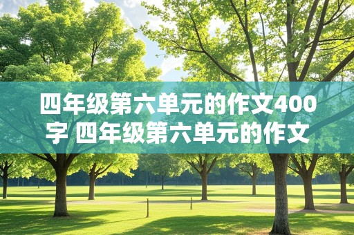 四年级第六单元的作文400字 四年级第六单元的作文400字上册