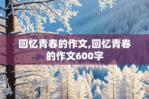 回忆青春的作文,回忆青春的作文600字