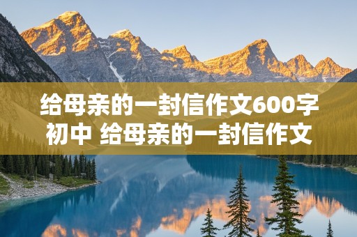 给母亲的一封信作文600字初中 给母亲的一封信作文600字初中生