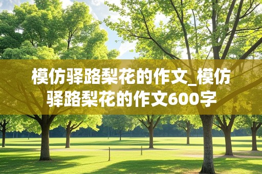 模仿驿路梨花的作文_模仿驿路梨花的作文600字