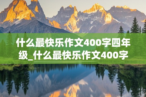 什么最快乐作文400字四年级_什么最快乐作文400字四年级下册