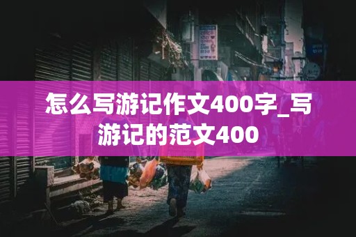 怎么写游记作文400字_写游记的范文400