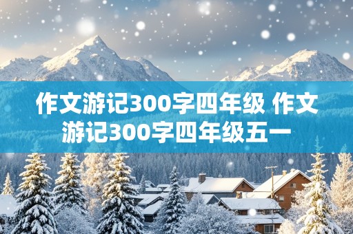 作文游记300字四年级 作文游记300字四年级五一