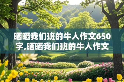 晒晒我们班的牛人作文650字,晒晒我们班的牛人作文650字作文