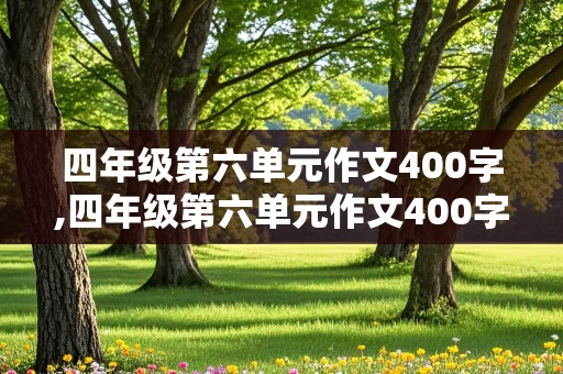 四年级第六单元作文400字,四年级第六单元作文400字作文