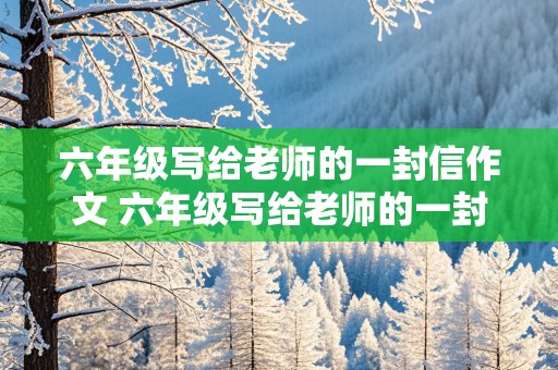 六年级写给老师的一封信作文 六年级写给老师的一封信作文500字左右