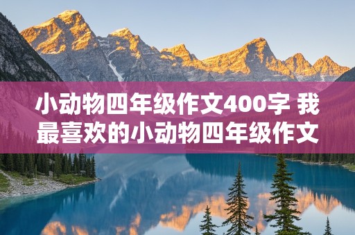 小动物四年级作文400字 我最喜欢的小动物四年级作文400字