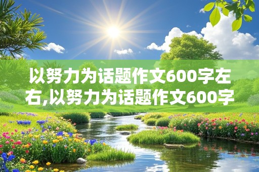 以努力为话题作文600字左右,以努力为话题作文600字左右叙事