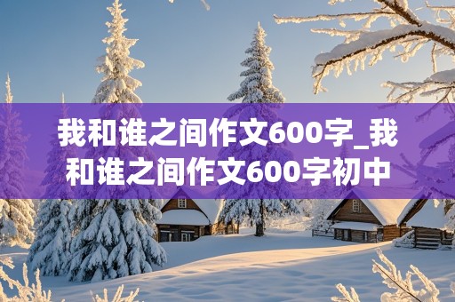 我和谁之间作文600字_我和谁之间作文600字初中