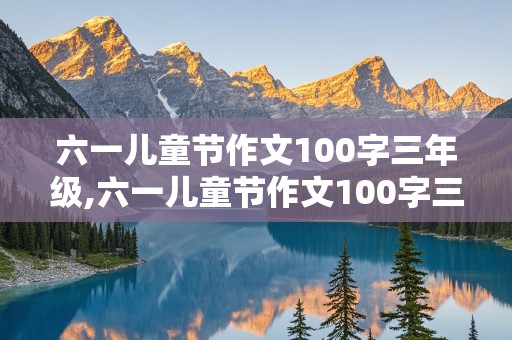 六一儿童节作文100字三年级,六一儿童节作文100字三年级下册