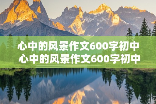 心中的风景作文600字初中 心中的风景作文600字初中 于子明