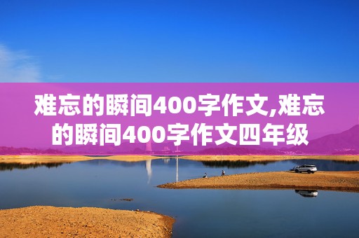 难忘的瞬间400字作文,难忘的瞬间400字作文四年级