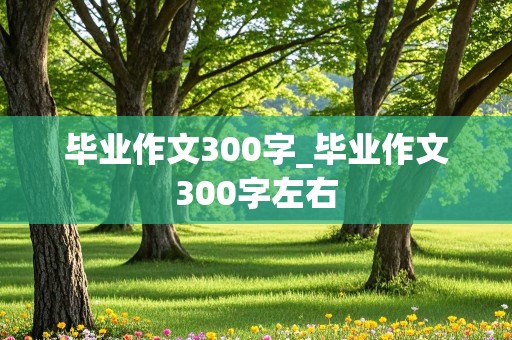 毕业作文300字_毕业作文300字左右