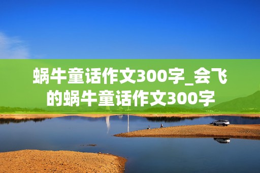 蜗牛童话作文300字_会飞的蜗牛童话作文300字