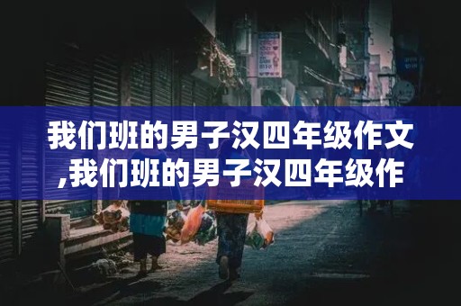 我们班的男子汉四年级作文,我们班的男子汉四年级作文400