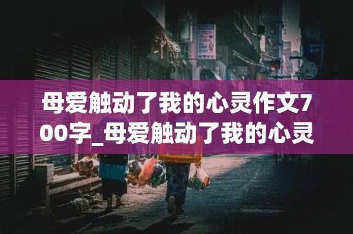 母爱触动了我的心灵作文700字_母爱触动了我的心灵作文700字一件事