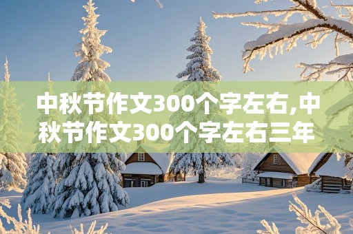 中秋节作文300个字左右,中秋节作文300个字左右三年级上册