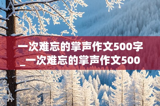 一次难忘的掌声作文500字_一次难忘的掌声作文500字优秀范文