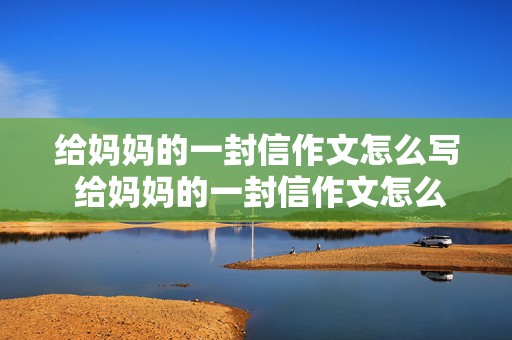 给妈妈的一封信作文怎么写 给妈妈的一封信作文怎么写400字