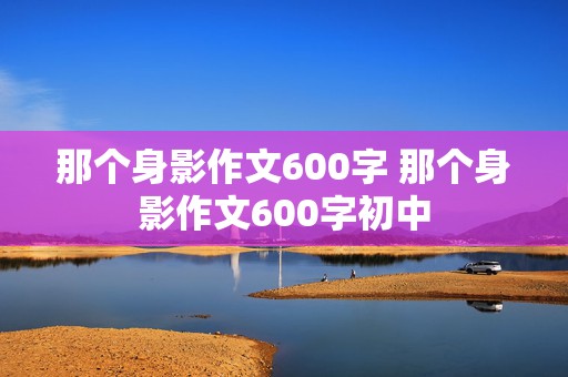 那个身影作文600字 那个身影作文600字初中