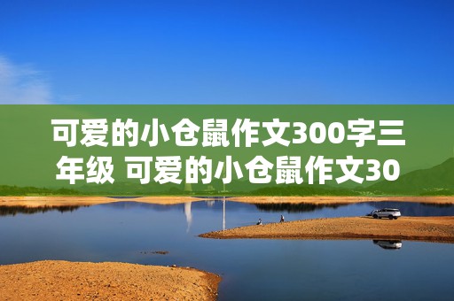 可爱的小仓鼠作文300字三年级 可爱的小仓鼠作文300字三年级下册